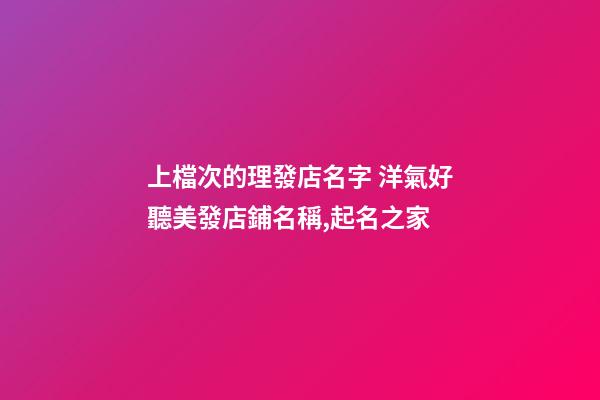 上檔次的理發店名字 洋氣好聽美發店鋪名稱,起名之家-第1張-店鋪起名-玄機派